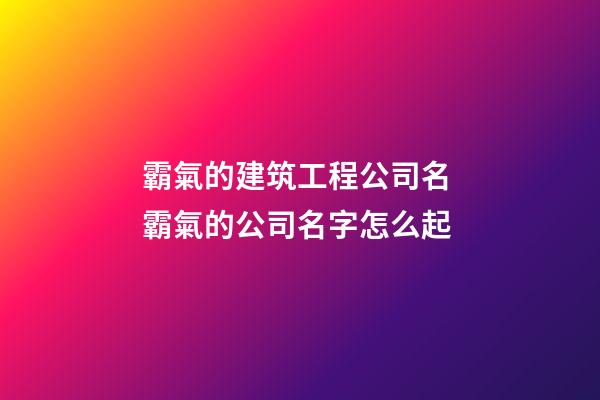 霸氣的建筑工程公司名 霸氣的公司名字怎么起-第1張-公司起名-玄機派